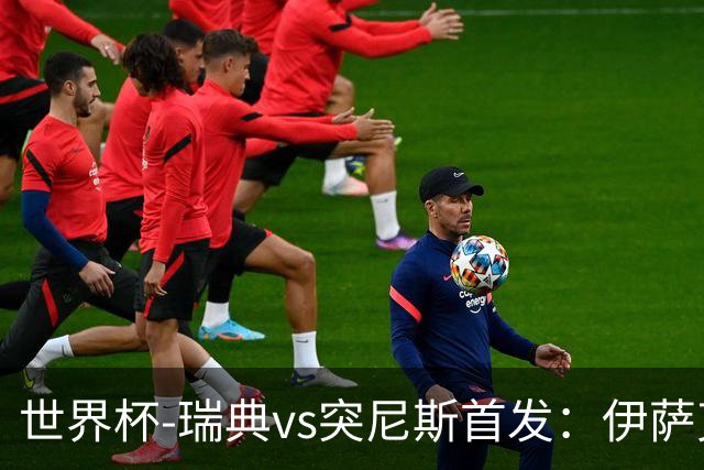 世界杯-瑞典vs突尼斯首发：伊萨克、约克雷斯首秀，汉尼拔出战
