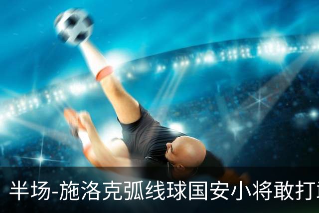 半场-施洛克弧线球国安小将敢打敢拼 暂0-1落后